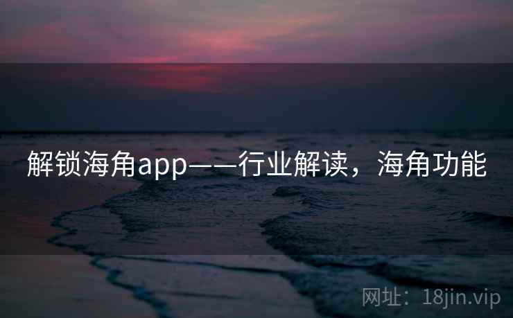 解锁海角app——行业解读，海角功能