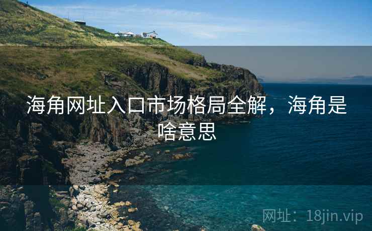 海角网址入口市场格局全解,海角是啥意思 海角网址入口市场格局全解,海角是啥意思