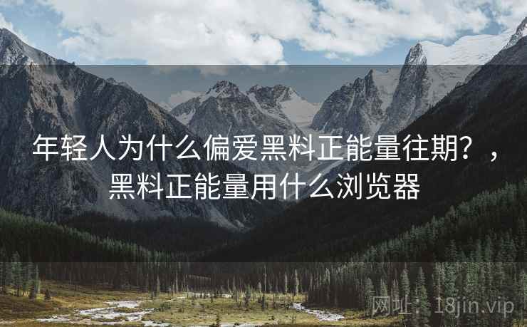 年轻人为什么偏爱黑料正能量往期？，黑料正能量用什么浏览器