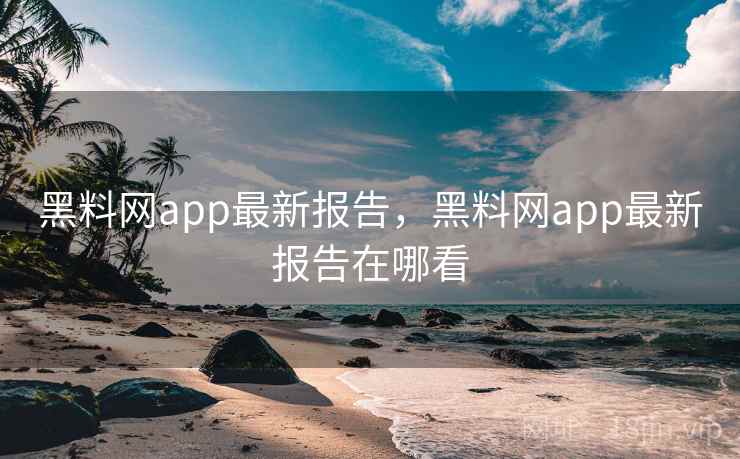 黑料网app最新报告，黑料网app最新报告在哪看